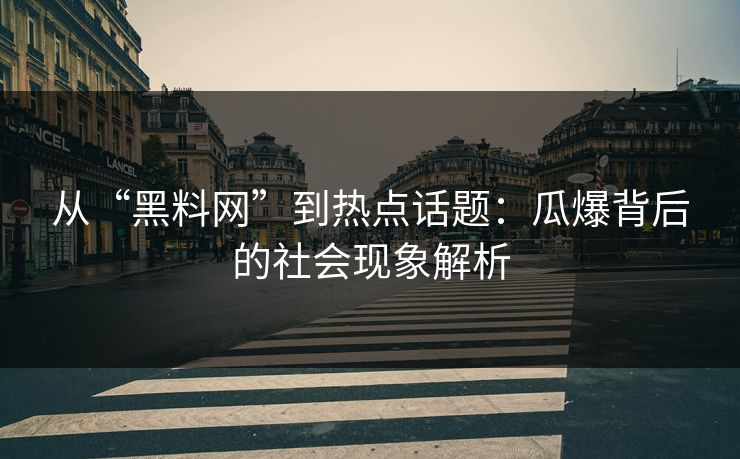 从“黑料网”到热点话题：瓜爆背后的社会现象解析