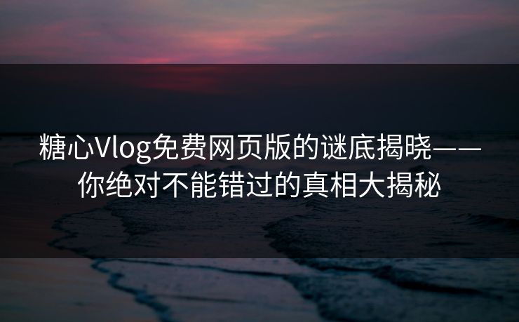 糖心Vlog免费网页版的谜底揭晓——你绝对不能错过的真相大揭秘