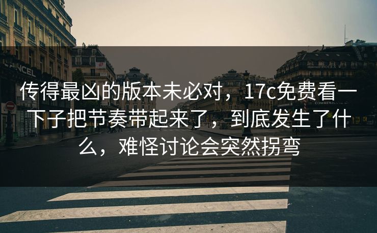 传得最凶的版本未必对,17c免费看一下子把节奏带起来了,到底发生了什么,难怪讨论会突然拐弯 传得最凶的版本未必对,17c免费看一下子把节奏带起来了,到底发生了什么,难怪讨论会突然拐弯